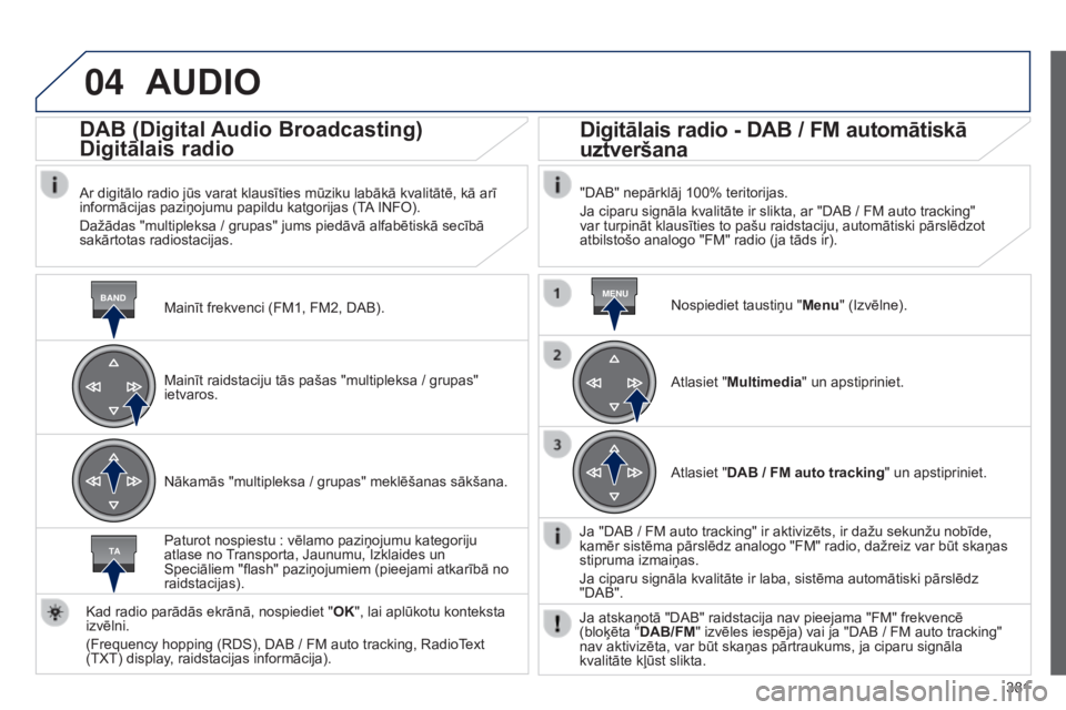 Peugeot 308 2015 Īpašnieka rokasgrāmata (in Latvian) 04
BANDMENU
TA
381
AUDIO
Mainīt frekvenci (FM1, FM2, DAB).
DAB (Digital Audio Broadcasting)
Digitālais radio
Ar digitālo radio jūs varat klausīties mūziku labākā kvalitātē, kā arī
inform Peugeot 308 2015 Īpašnieka rokasgrāmata (in Latvian) 04
BANDMENU
TA
381
AUDIO
Mainīt frekvenci (FM1, FM2, DAB).
DAB (Digital Audio Broadcasting)
Digitālais radio
Ar digitālo radio jūs varat klausīties mūziku labākā kvalitātē, kā arī
inform