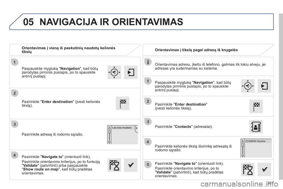 Peugeot 308 2015 Savininko vadovas (in Lithuanian) 05
331
Orientavimas į vieną iš paskutinių naudotų kelionės
tikslų
Orientavimas į tikslą pagal adresą iš knygelės
Orientavimas adresu, įkeltu iš telefono, galimas tik tokiu atveju, jei
Peugeot 308 2015 Savininko vadovas (in Lithuanian) 05
331
Orientavimas į vieną iš paskutinių naudotų kelionės
tikslų
Orientavimas į tikslą pagal adresą iš knygelės
Orientavimas adresu, įkeltu iš telefono, galimas tik tokiu atveju, jei