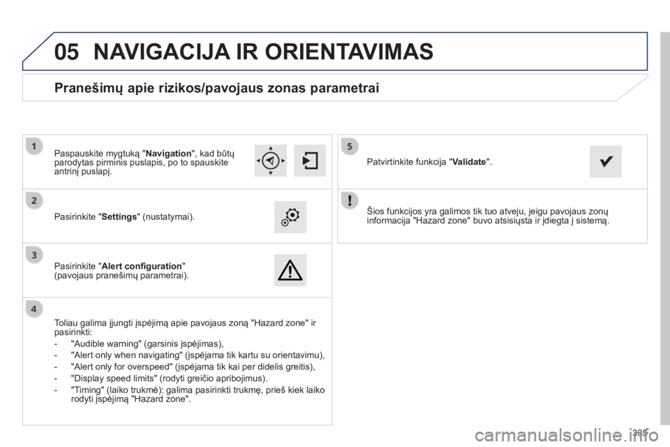 Peugeot 308 2015 Savininko vadovas (in Lithuanian)
05
335
Šios funkcijos yra galimos tik tuo atveju, jeigu pavojaus zonų
informacija "Hazard zone" buvo atsisiųsta ir įdiegta į sistemą.
Pasirinkite "
Settings" (nustatymai).
Pas Peugeot 308 2015 Savininko vadovas (in Lithuanian)
05
335
Šios funkcijos yra galimos tik tuo atveju, jeigu pavojaus zonų
informacija "Hazard zone" buvo atsisiųsta ir įdiegta į sistemą.
Pasirinkite "
Settings" (nustatymai).
Pas