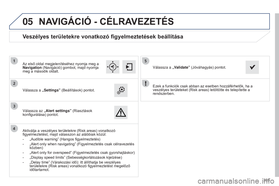 Peugeot 308 2015  Kezelési útmutató (in Hungarian)  
05
335
Ezek a funkciók csak abban az esetben hozzáférhetők, ha a 
veszélyes területeket (Risk areas) letöltötte és telepítette a 
rendszerben.
Válassza a „Settings” (Beállítások) p