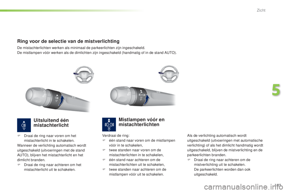 Peugeot 308 2015  Handleiding (in Dutch) 183
308_nl_Chap05_visibilite_ed01-2015
Ring voor de selectie van de mistverlichting
De mistachterlichten werken als minimaal de parkeerlichten zijn ingeschakeld.
De mistlampen vóór werken als de dim