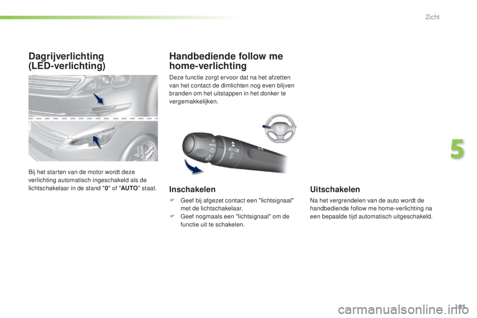 Peugeot 308 2015  Handleiding (in Dutch) 185
308_nl_Chap05_visibilite_ed01-2015
Dagrijverlichting  
(LED-verlichting)
Bij het starten van de motor wordt deze 
verlichting automatisch ingeschakeld als de 
lichtschakelaar in de stand "0