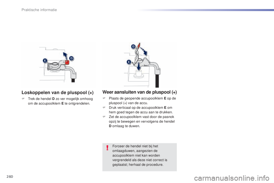 Peugeot 308 2015  Handleiding (in Dutch) 260
308_nl_Chap07_info-pratiques_ed01-2015
Loskoppelen van de pluspool (+)
F Trek de hendel D zo ver mogelijk omhoog om de accupoolklem E te ontgrendelen.
Weer aansluiten van de pluspool (+)
F Plaats 