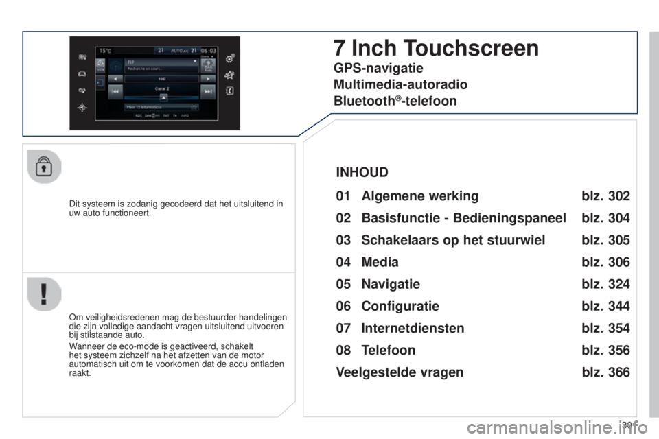 Peugeot 308 2015  Handleiding (in Dutch) 301
308_nl_Chap10c_SMEGplus_ed01-2015
Dit systeem is zodanig gecodeerd dat het uitsluitend in 
uw auto functioneert.
7 Inch Touchscreen
01 Algemene werking
Om veiligheidsredenen mag de bestuurder hand