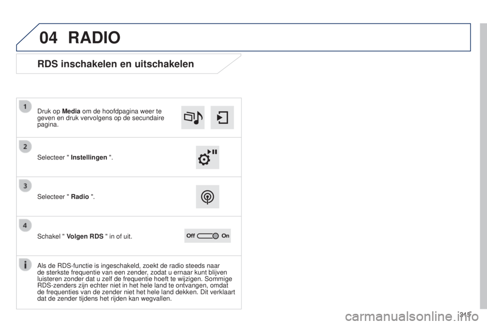 Peugeot 308 2015  Handleiding (in Dutch) 04
315
RADIO
RDS inschakelen en uitschakelen
Selecteer " Instellingen ".
Druk op Media om de hoofdpagina weer te 
geven en druk vervolgens op de secundaire 
pagina.
Selecteer " Radio "