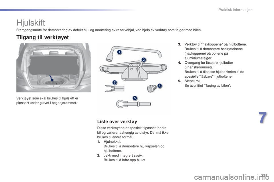 Peugeot 308 2015 Brukerhåndbok (in Norwegian) 235
308_no_Chap07_info-pratiques_ed01-2015
Hjulskift
Verktøyet som skal brukes til hjulskift er
plassert under gulvet i bagasjerommet.
Tilgang til verktøyet
Liste over verktøy
Disse verktøyene er Peugeot 308 2015 Brukerhåndbok (in Norwegian) 235
308_no_Chap07_info-pratiques_ed01-2015
Hjulskift
Verktøyet som skal brukes til hjulskift er
plassert under gulvet i bagasjerommet.
Tilgang til verktøyet
Liste over verktøy
Disse verktøyene er