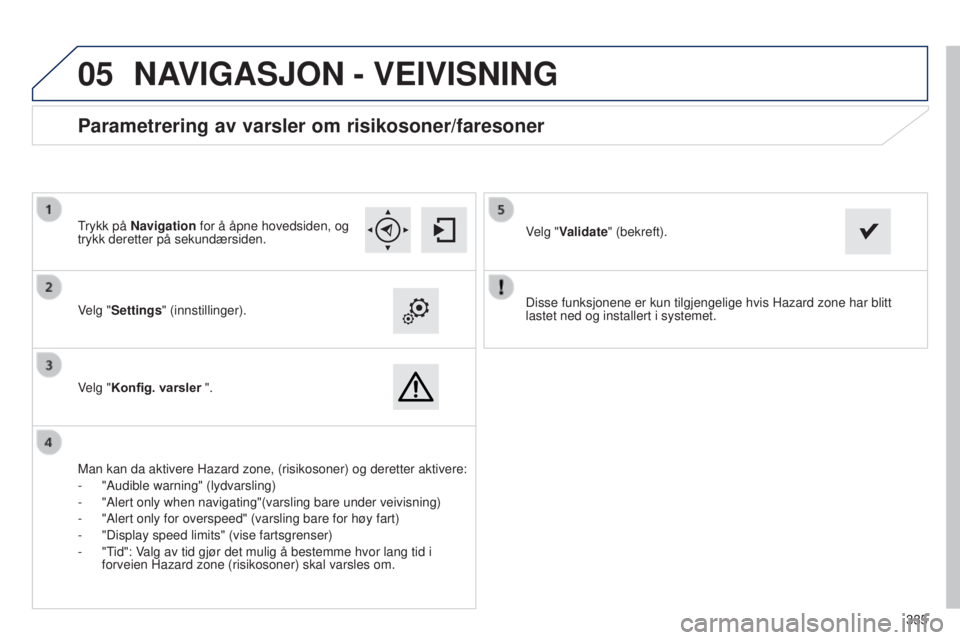 Peugeot 308 2015  Brukerhåndbok (in Norwegian)  
05
335
Disse funksjonene er kun tilgjengelige hvis Hazard zone har blitt 
lastet ned og installert i systemet.
Velg "Settings" (innstillinger).
Velg "Konfig. varsler ".
Parametrering