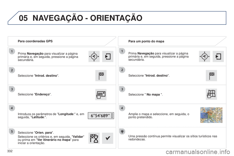 Peugeot 308 2015 Manual do proprietário (in Portuguese) 05
Para coordenadas GPSPara um ponto do mapa
Seleccione " Introd. destino ".
Seleccione " Endereço".
Introduza os parâmetros de " Longitude:" e, em
seguida, " Latitude:& Peugeot 308 2015 Manual do proprietário (in Portuguese) 05
Para coordenadas GPSPara um ponto do mapa
Seleccione " Introd. destino ".
Seleccione " Endereço".
Introduza os parâmetros de " Longitude:" e, em
seguida, " Latitude:&
