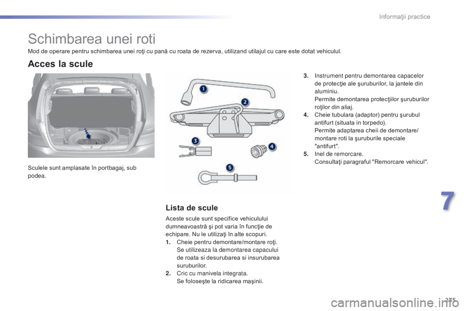 Peugeot 308 2015 Manualul de utilizare (in Romanian) 235
308_ro_Chap07_info-pratiques_ed01-2015
Schimbarea unei roti
Sculele sunt amplasate în portbagaj, sub
podea.
Acces la scule
Lista de scule
Aceste scule sunt specifice vehiculului
dumneavoastră Peugeot 308 2015 Manualul de utilizare (in Romanian) 235
308_ro_Chap07_info-pratiques_ed01-2015
Schimbarea unei roti
Sculele sunt amplasate în portbagaj, sub
podea.
Acces la scule
Lista de scule
Aceste scule sunt specifice vehiculului
dumneavoastră