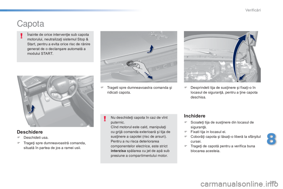 Peugeot 308 2015  Manualul de utilizare (in Romanian) 275
308_ro_Chap08_verifications_ed01-2015
Capota
Înainte de orice intervenţie sub capota 
motorului, neutralizaţi sistemul Stop & 
Start, pentru a evita orice risc de rănire 
generat de o declanş