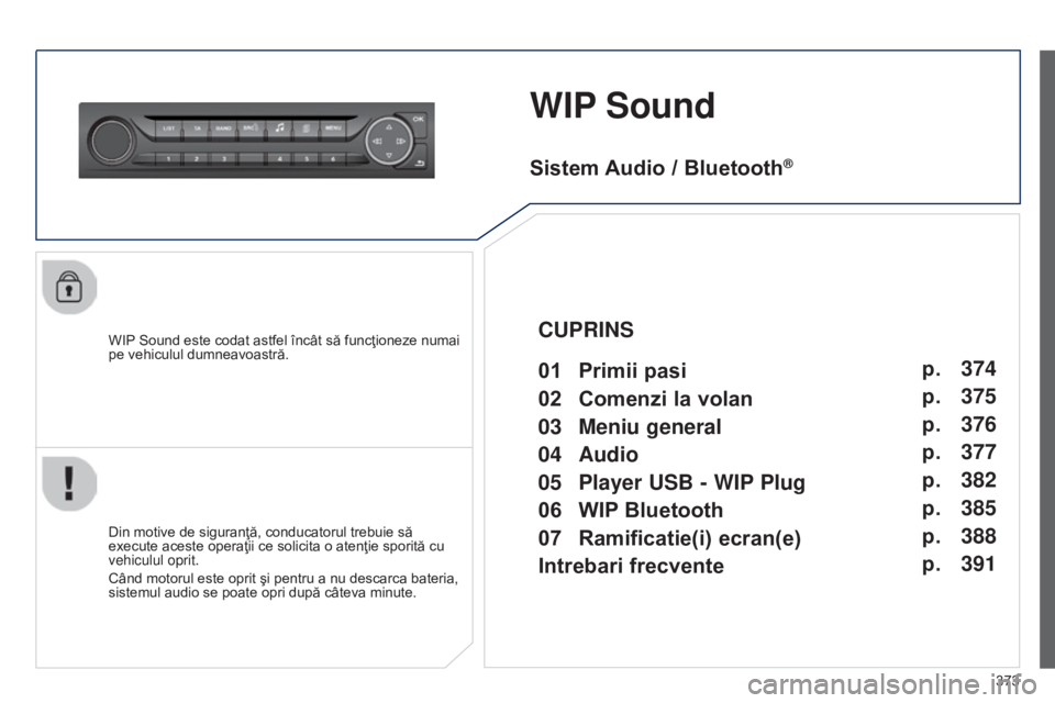 Peugeot 308 2015  Manualul de utilizare (in Romanian) 373
WIP Sound
WIP Sound este codat astfel încât să funcţioneze numai 
pe vehiculul dumneavoastră.
Din motive de siguranţă, conducatorul trebuie să 
execute aceste operaţii ce solicita o aten