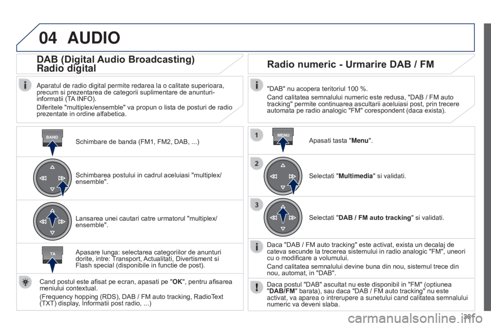 Peugeot 308 2015  Manualul de utilizare (in Romanian) 04
BANDMENU
TA
381
AUDIO
Schimbare de banda (FM1, FM2, DAB, ...)
DAB (Digital Audio Broadcasting)
Radio digital
Aparatul de radio digital permite redarea la o calitate superioara, 
precum si prezentar