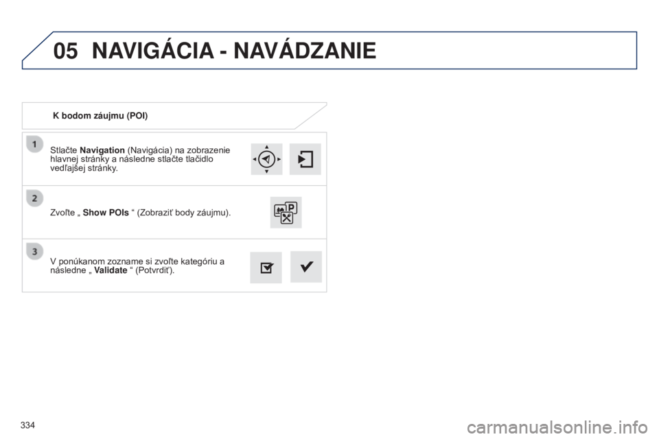 Peugeot 308 2015  Užívateľská príručka (in Slovak) 05
334Stlačte Navigation (Navigácia) na zobrazenie 
hlavnej stránky a následne stlačte tlačidlo 
vedľajšej stránky.
V ponúkanom zozname si zvoľte kategóriu a 
následne „ 
Validate “ (