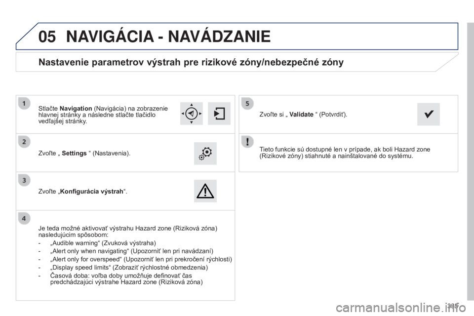 Peugeot 308 2015  Užívateľská príručka (in Slovak)  
05
335
Tieto funkcie sú dostupné len v prípade, ak boli Hazard zone 
(Rizikové zóny) stiahnuté a nainštalované do systému.
Zvoľte „ 
Settings “ (Nastavenia).
Zvoľte „ Konfigurácia 