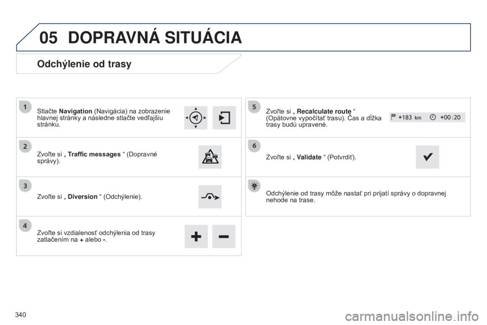 Peugeot 308 2015  Užívateľská príručka (in Slovak) 05
Odchýlenie od trasy
Stlačte Navigation (Navigácia) na zobrazenie 
hlavnej stránky a následne stlačte vedľajšiu 
stránku.
Zvoľte si „ Traffic messages  “ (Dopravné 
správy).
Zvoľte 