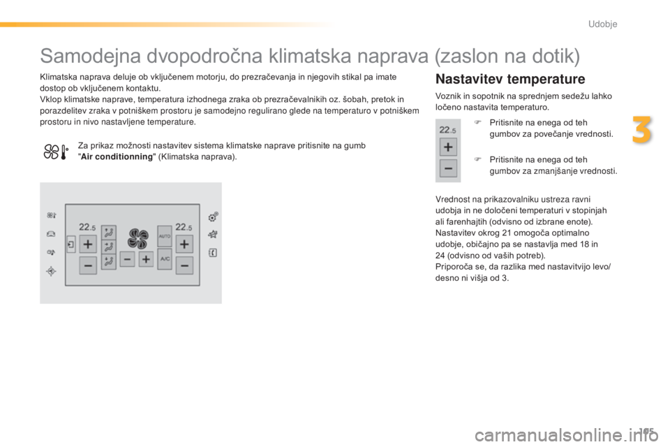 Peugeot 308 2015  Priročnik za lastnika (in Slovenian) 105
308_sl_Chap03_confort_ed01-2015
Samodejna dvopodročna klimatska naprava (zaslon na dotik)
Klimatska naprava deluje ob vključenem motorju, do prezračevanja in njegovih stikal pa imate 
dostop ob