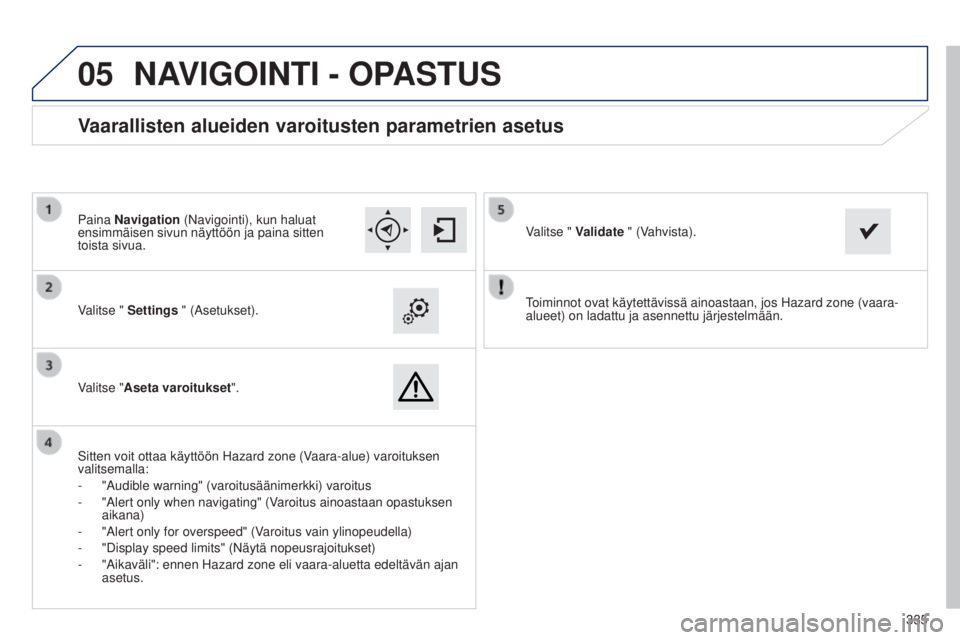 Peugeot 308 2015 Omistajan käsikirja (in Finnish)
05
335
Toiminnot ovat käytettävissä ainoastaan, jos Hazard zone (vaara\
-
alueet) on ladattu ja asennettu järjestelmään.
Valitse " Settings " (Asetukset).
Valitse "Aseta varoitukse Peugeot 308 2015 Omistajan käsikirja (in Finnish)
05
335
Toiminnot ovat käytettävissä ainoastaan, jos Hazard zone (vaara\
-
alueet) on ladattu ja asennettu järjestelmään.
Valitse " Settings " (Asetukset).
Valitse "Aseta varoitukse