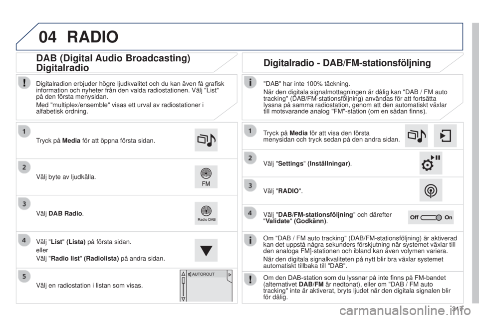 Peugeot 308 2015  Ägarmanual (in Swedish) 04
317
RADIO
Om "DAB / FM auto tracking" (DAB/FM-stationsföljning) är aktiverad 
kan det uppstå några sekunders förskjutning när systemet vä\
xlar till 
den analoga FM]-stationen och ib