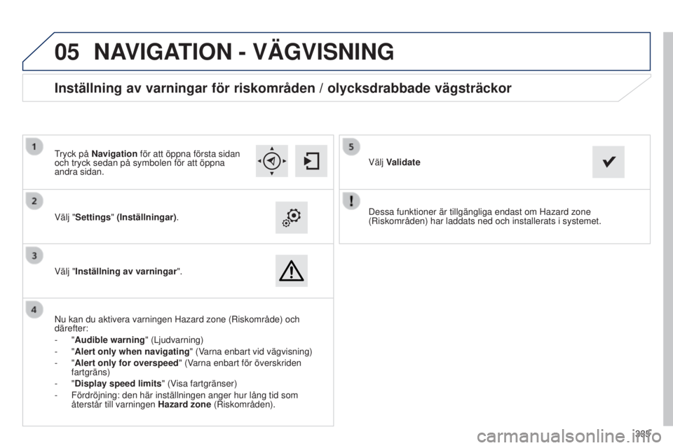 Peugeot 308 2015 Ägarmanual (in Swedish)
05
335
Dessa funktioner är tillgängliga endast om Hazard zone
(Riskområden) har laddats ned och installerats i systemet.
Välj "Settings" (Inställningar)
.
Välj "Inställning av va Peugeot 308 2015 Ägarmanual (in Swedish)
05
335
Dessa funktioner är tillgängliga endast om Hazard zone
(Riskområden) har laddats ned och installerats i systemet.
Välj "Settings" (Inställningar)
.
Välj "Inställning av va