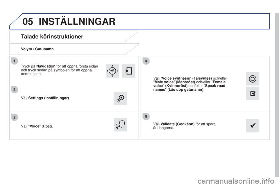 Peugeot 308 2015  Ägarmanual (in Swedish) 05
343
Talade körinstruktioner
Volym / Gatunamn
Välj Settings (Inställningar).
Välj "Voice" (Röst). Välj Validate (Godkänn)
 för att spara 
ändringarna.
Tryck på Navigation för att 