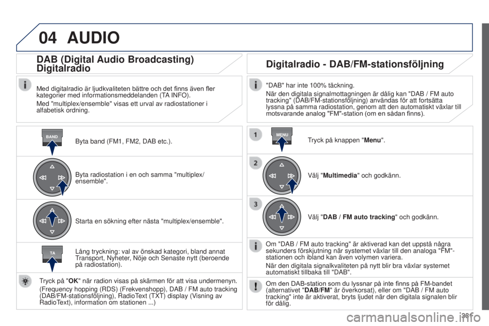 Peugeot 308 2015 Ägarmanual (in Swedish) 04
BANDMENU
TA
381
AUDIO
Byta band (FM1, FM2, DAB etc.).
DAB (Digital Audio Broadcasting)
Digitalradio
Med digitalradio är ljudkvaliteten bättre och det finns även fler
kategorier med information Peugeot 308 2015 Ägarmanual (in Swedish) 04
BANDMENU
TA
381
AUDIO
Byta band (FM1, FM2, DAB etc.).
DAB (Digital Audio Broadcasting)
Digitalradio
Med digitalradio är ljudkvaliteten bättre och det finns även fler
kategorier med information