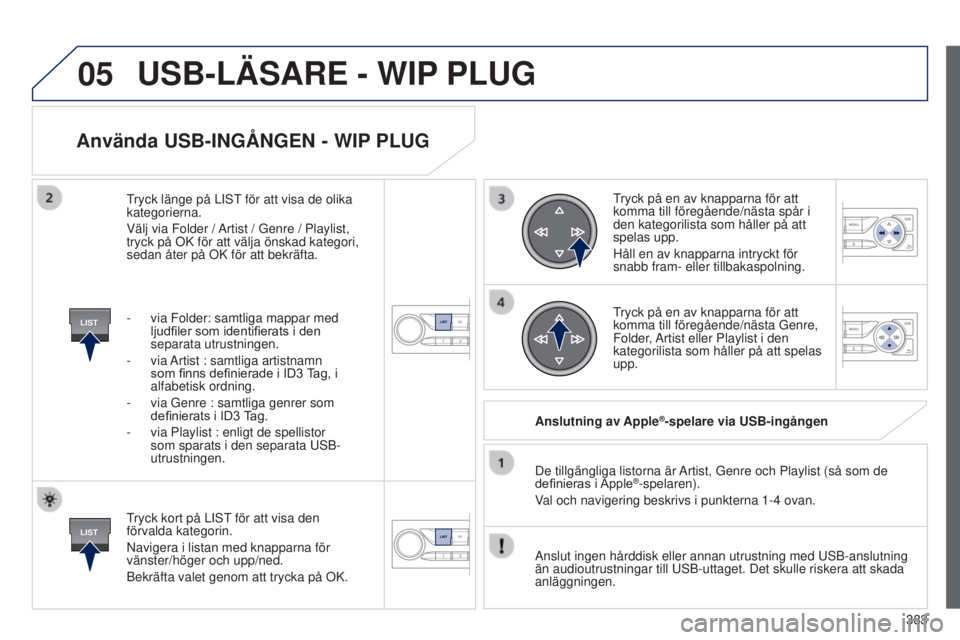 Peugeot 308 2015 Ägarmanual (in Swedish) 05
LIST
LIST
383
Använda USB-INGÅNGEN - WIP PLUG
Tryck kort på LIST för att visa den
förvalda kategorin.
Navigera i listan med knapparna för
vänster/höger och upp/ned.
Bekräfta valet genom Peugeot 308 2015 Ägarmanual (in Swedish) 05
LIST
LIST
383
Använda USB-INGÅNGEN - WIP PLUG
Tryck kort på LIST för att visa den
förvalda kategorin.
Navigera i listan med knapparna för
vänster/höger och upp/ned.
Bekräfta valet genom