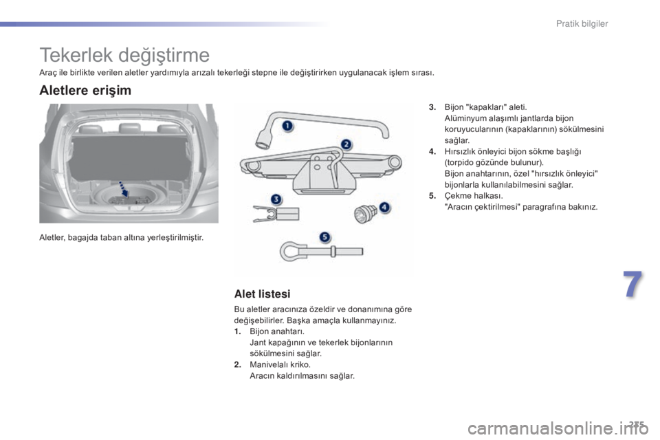 Peugeot 308 2015  Kullanım Kılavuzu (in Turkish) 235
308_tr_Chap07_info-pratiques_ed01-2015
Tekerlek değiştirme
Aletler, bagajda taban altına yerleştirilmiştir.
Aletlere erişim
Alet listesi
Bu aletler aracınıza özeldir ve donanımına göre