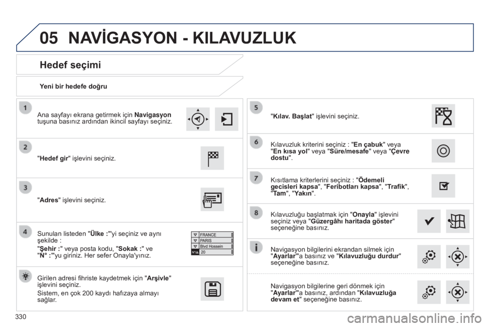 Peugeot 308 2015 Kullanım Kılavuzu (in Turkish) 05
330Yeni bir hedefe doğru
Hedef seçimi
"Hedef gir" işlevini seçiniz.
Girilen adresi fihriste kaydetmek için "
Arşivle"
işlevini seçiniz.
Sistem, en çok 200 kaydı hafızaya Peugeot 308 2015 Kullanım Kılavuzu (in Turkish) 05
330Yeni bir hedefe doğru
Hedef seçimi
"Hedef gir" işlevini seçiniz.
Girilen adresi fihriste kaydetmek için "
Arşivle"
işlevini seçiniz.
Sistem, en çok 200 kaydı hafızaya