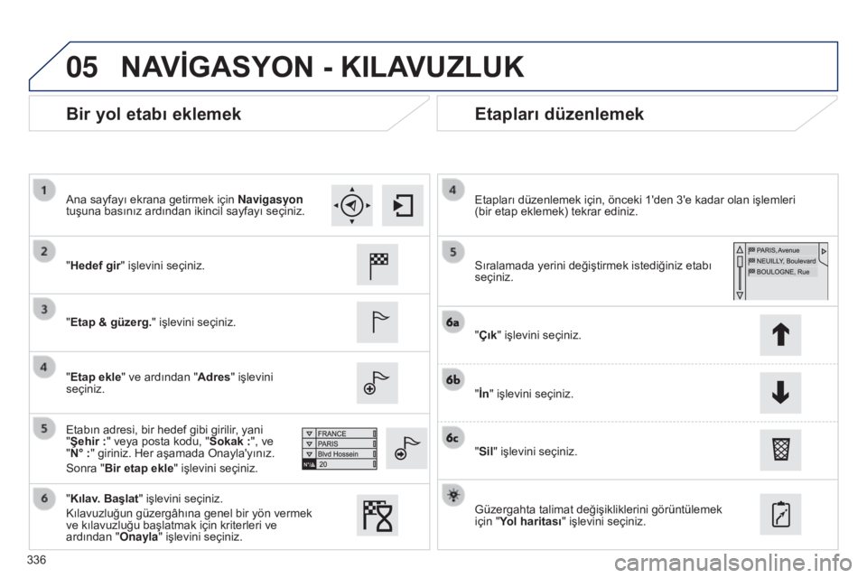 Peugeot 308 2015 Kullanım Kılavuzu (in Turkish) 05
336
Bir yol etabı eklemekEtapları düzenlemek
"Hedef gir" işlevini seçiniz.
"Etap & güzerg." işlevini seçiniz.
"Etap ekle" ve ardından "Adres" işlevini
se Peugeot 308 2015 Kullanım Kılavuzu (in Turkish) 05
336
Bir yol etabı eklemekEtapları düzenlemek
"Hedef gir" işlevini seçiniz.
"Etap & güzerg." işlevini seçiniz.
"Etap ekle" ve ardından "Adres" işlevini
se