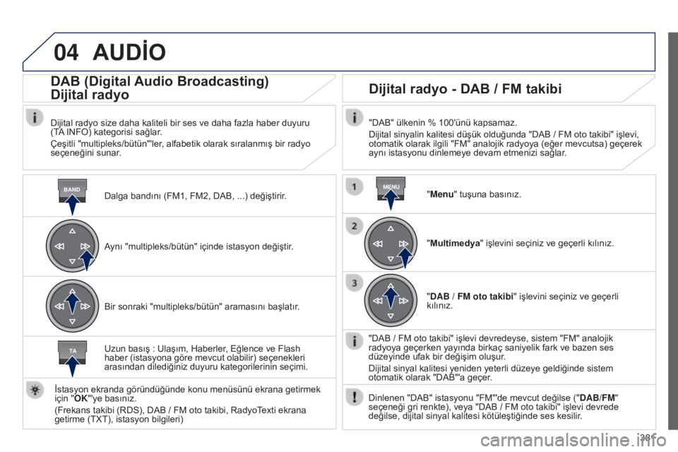 Peugeot 308 2015 Kullanım Kılavuzu (in Turkish) 04
BANDMENU
TA
381
AUDİO
Dalga bandını (FM1, FM2, DAB, ...) değiştirir.
DAB (Digital Audio Broadcasting)
Dijital radyo
Dijital radyo size daha kaliteli bir ses ve daha fazla haber duyuru
(TA IN Peugeot 308 2015 Kullanım Kılavuzu (in Turkish) 04
BANDMENU
TA
381
AUDİO
Dalga bandını (FM1, FM2, DAB, ...) değiştirir.
DAB (Digital Audio Broadcasting)
Dijital radyo
Dijital radyo size daha kaliteli bir ses ve daha fazla haber duyuru
(TA IN