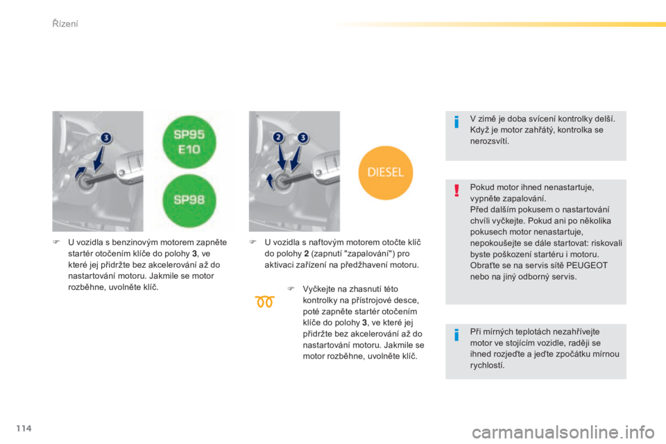 Peugeot 308 2015  Návod k obsluze (in Czech) 114
308_cs_Chap04_conduite_ed01-2015
F U vozidla s benzinovým motorem zapněte startér otočením klíče do polohy 3 , ve 
které jej přidržte bez akcelerování až do 
nastartování motoru. Ja