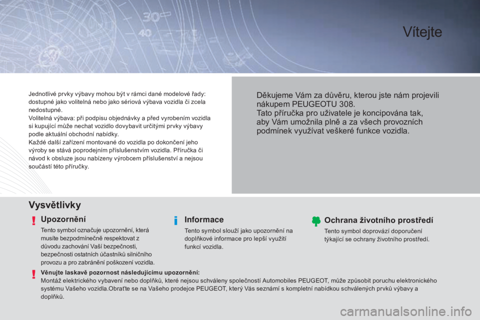Peugeot 308 2015 Návod k obsluze (in Czech) Vítejte
Vysvětlivky
Upozornění
Tento symbol označuje upozornění, která
musíte bezpodmínečně respektovat z
důvodu zachování Vaší bezpečnosti,
bezpečnosti ostatních účastníků Peugeot 308 2015 Návod k obsluze (in Czech) Vítejte
Vysvětlivky
Upozornění
Tento symbol označuje upozornění, která
musíte bezpodmínečně respektovat z
důvodu zachování Vaší bezpečnosti,
bezpečnosti ostatních účastníků