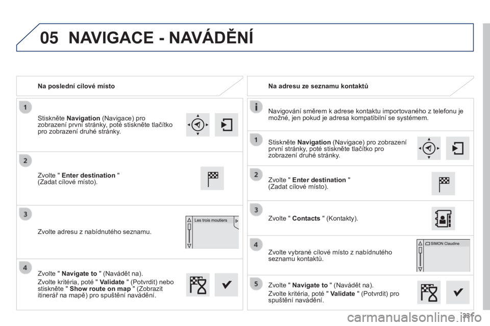 Peugeot 308 2015 Návod k obsluze (in Czech) 05
331
Na poslední cílové místo
Na adresu ze seznamu kontaktů
Navigování směrem k adrese kontaktu importovaného z telefonu je
možné, jen pokud je adresa kompatibilní se systémem.
Zvolte Peugeot 308 2015 Návod k obsluze (in Czech) 05
331
Na poslední cílové místo
Na adresu ze seznamu kontaktů
Navigování směrem k adrese kontaktu importovaného z telefonu je
možné, jen pokud je adresa kompatibilní se systémem.
Zvolte