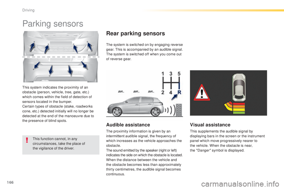 Peugeot 308 2014.5  Owners Manual - RHD (UK, Australia) 166
this system indicates the proximity of an 
obstacle (person, vehicle, tree, gate, etc.) 
which comes within the field of detection of 
sensors located in the bumper.
Certain types of obstacle (sta