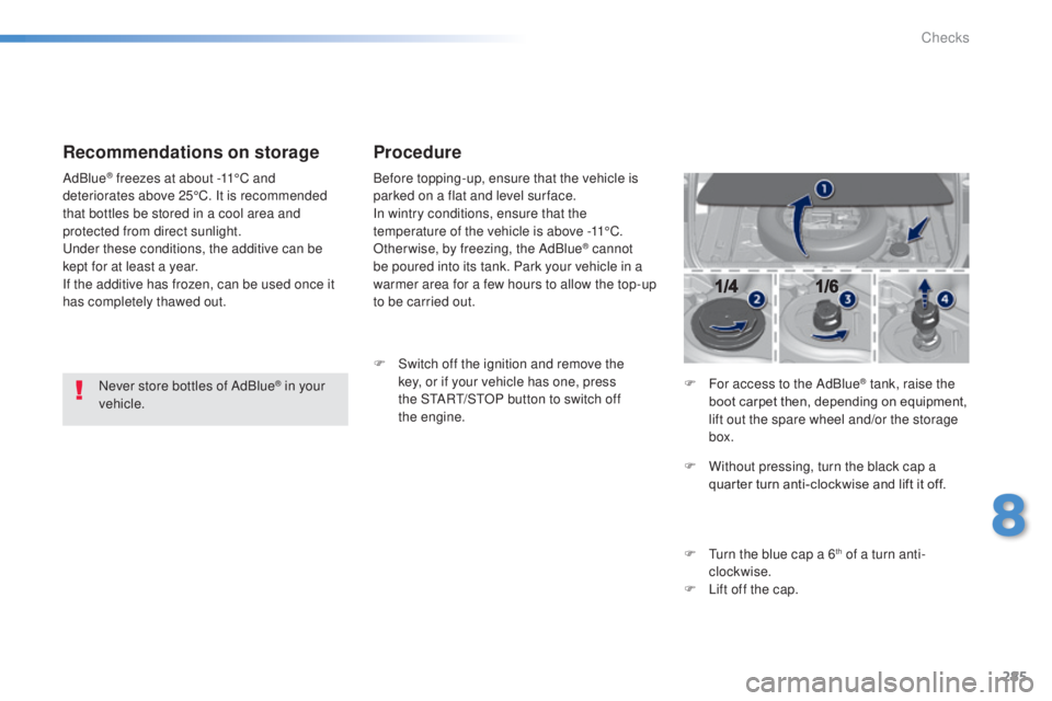 Peugeot 308 2014.5  Owners Manual - RHD (UK, Australia) 285
Recommendations on storage
Never store bottles of AdBlue® in your 
vehicle.
AdBlue
® freezes at about -11°C and 
deteriorates above 25°C. It is recommended 
that bottles be stored in a cool ar