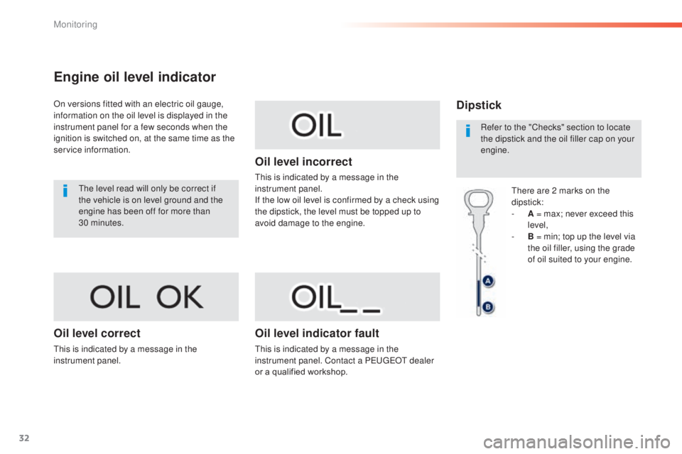 Peugeot 308 2014.5   - RHD (UK, Australia) Owners Guide 32
Engine oil level indicator
On versions fitted with an electric oil gauge, 
information on the oil level is displayed in the 
instrument panel for a few seconds when the 
ignition is switched on, at