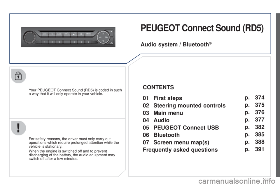Peugeot 308 2014.5  Owners Manual - RHD (UK, Australia) 373
PEUGEOT Connect Sound  (RD5)
Your PeugeOt Connect Sound (RD5) is coded in such 
a way that it will only operate in your vehicle.
For safety reasons, the driver must only carry out 
operations whic