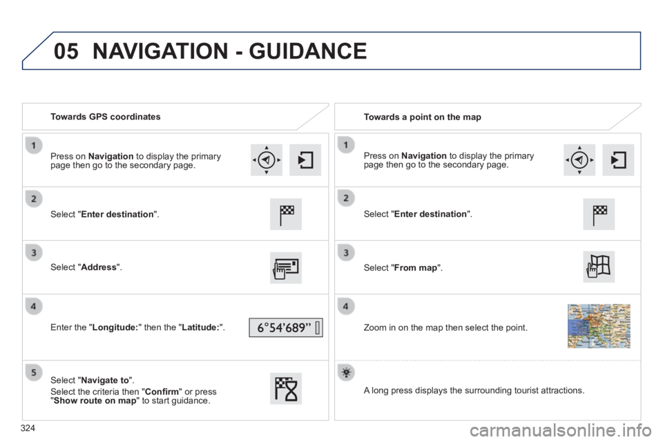 Peugeot 308 2014 Owners Manual 05
308_EN_CHAP10C_SMEGPLUS_ED02-2013
Towards GPS coordinates Towards a point on the map
Select " Enter destination ".
Select " Address ".
Enter the " Longitude: " then the " L Peugeot 308 2014 Owners Manual 05
308_EN_CHAP10C_SMEGPLUS_ED02-2013
Towards GPS coordinates Towards a point on the map
Select " Enter destination ".
Select " Address ".
Enter the " Longitude: " then the " L