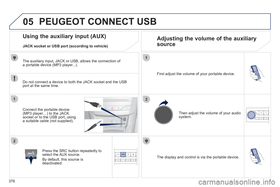Peugeot 308 2014 Owners Manual 05
SRC
376
308_EN_CHAP10D_RD45_ED02_2013
The display and control is via the portable device.
First adjust the volume of your portable device.
Then adjust the volume of your audio system.
Peugeot 308 2014 Owners Manual 05
SRC
376
308_EN_CHAP10D_RD45_ED02_2013
The display and control is via the portable device.
First adjust the volume of your portable device.
Then adjust the volume of your audio system.