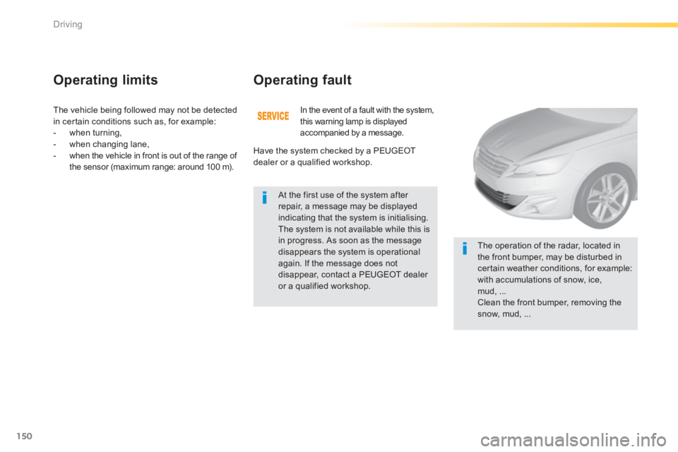 Peugeot 308 2014 Owners Manual - RHD (UK, Australia) 150
Driving
The vehicle being followed may not be detected in certain conditions such as, for example: - when turning, - when changing lane, - when the vehicle in front is out of the Peugeot 308 2014 Owners Manual - RHD (UK, Australia) 150
Driving
The vehicle being followed may not be detected in certain conditions such as, for example: - when turning, - when changing lane, - when the vehicle in front is out of the