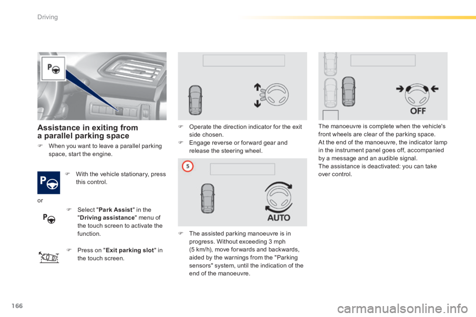 Peugeot 308 2014  Owners Manual - RHD (UK, Australia) 166
Driving
   Assistance  in  exiting  from a parallel parking space  
   With the vehicle stationary, press this  control.  
   Press on " Exit parking slot "  in the  touch  screen.   
   