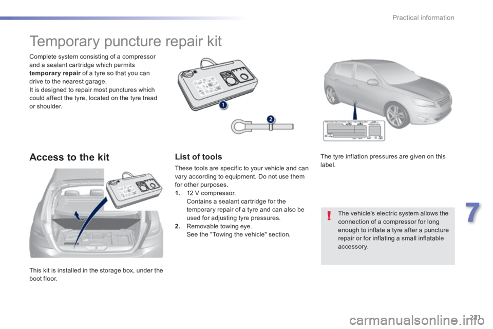 Peugeot 308 2014  Owners Manual - RHD (UK, Australia) 221
7
Practical information
 This kit is installed in the storage box, under the boot  floor.  
  Complete system consisting of a compressor and a sealant cartridge which permits temporary repair  of 