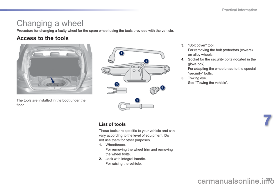 Peugeot 308 2014  Owners Manual - RHD (UK, Australia) 227
7
Practical information
               Changing a wheel 
  The tools are installed in the boot under the f l o o r.  
  Access to the tools 
  List  of  tools 
 These tools are specific to your ve
