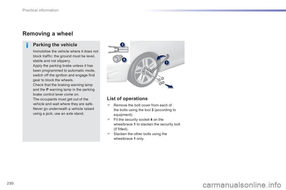 Peugeot 308 2014  Owners Manual - RHD (UK, Australia) 230
Practical information
Removing a wheel 
  Parking  the  vehicle 
 Immobilise the vehicle where it does not block traffic: the ground must be level, stable and not slippery.  Apply the parking brak