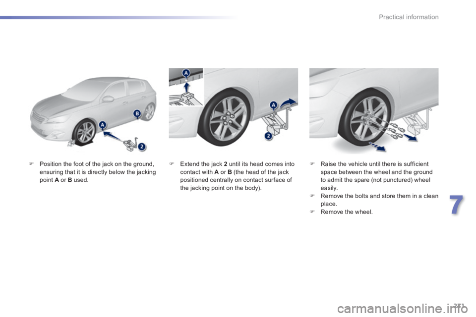 Peugeot 308 2014  Owners Manual - RHD (UK, Australia) 231
7
Practical information
   Position the foot of the jack on the ground, ensuring that it is directly below the jacking point  A  or  B   used.   
   Raise the vehicle until there is sufficie