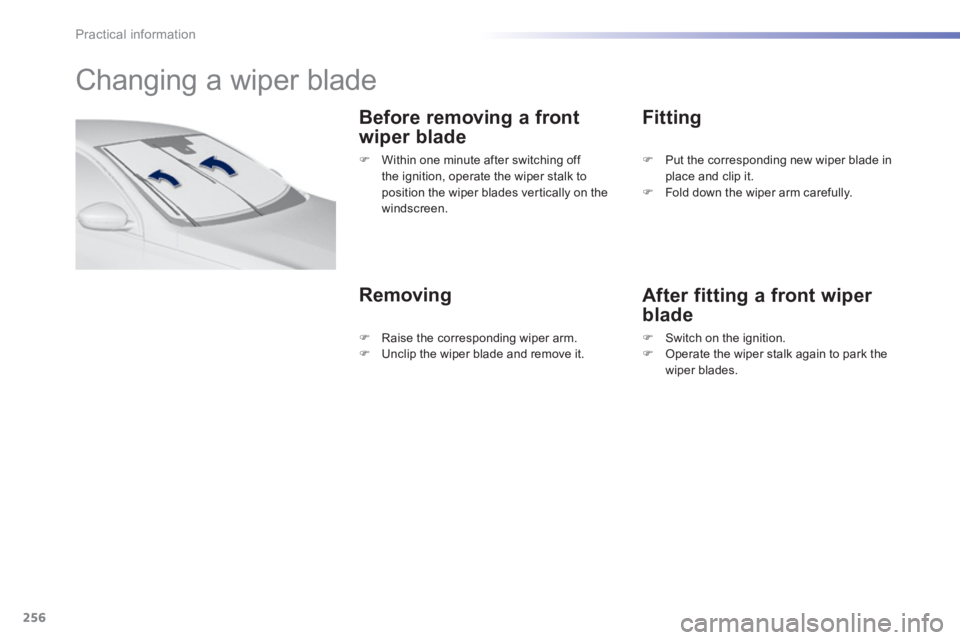 Peugeot 308 2014  Owners Manual - RHD (UK, Australia) 256
Practical information
         Changing a wiper blade 
  Before removing a front 
wiper blade 
  Removing 
  Fitting 
  After fitting a front wiper 
blade 
   Within one minute after switching 