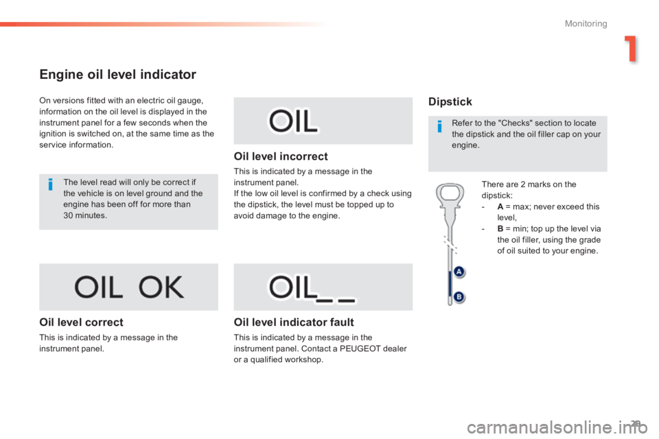 Peugeot 308 2014  Owners Manual - RHD (UK, Australia) 29
1
Monitoring
Engine oil level indicator 
  On versions fitted with an electric oil gauge, information on the oil level is displayed in the instrument panel for a few seconds when the ignition is sw