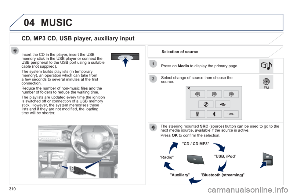 Peugeot 308 2014  Owners Manual - RHD (UK, Australia) 04
310
               
CD, MP3 CD, USB player, auxiliary input 
  Insert the CD in the player, insert the USB memory stick in the USB player or connect the USB peripheral to the USB port using a suita