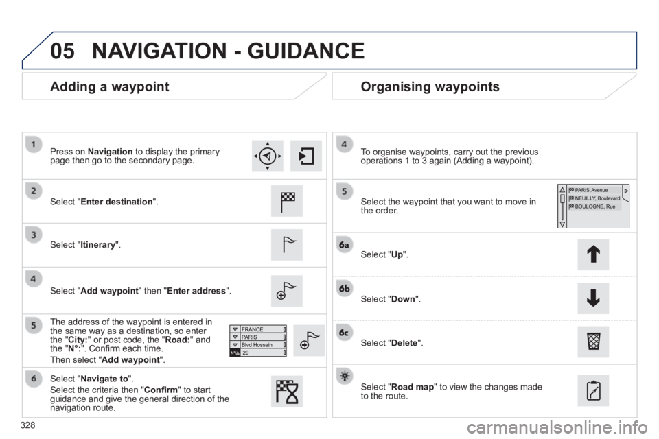 Peugeot 308 2014  Owners Manual - RHD (UK, Australia) 05
328
  Adding  a  waypoint   Organising  waypoints 
  Select  " Enter destination ".  
  Select  " Itinerary ".  
  Select  " Add waypoint " then " Enter address ".  
  The address of the waypoint i