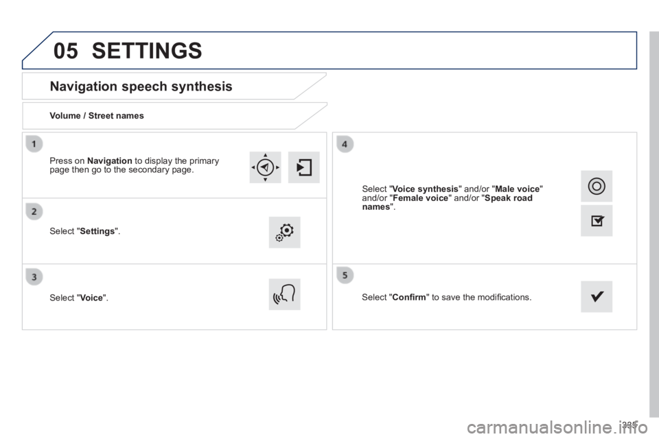 Peugeot 308 2014  Owners Manual - RHD (UK, Australia) 05
335
       
Navigation speech synthesis 
  Volume  /  Street  names  
  Select  " Settings ".  
  Select  " Voice ".    Select  " Conﬁ rm " to save the modiﬁ cations.   
  Press  on   Navig